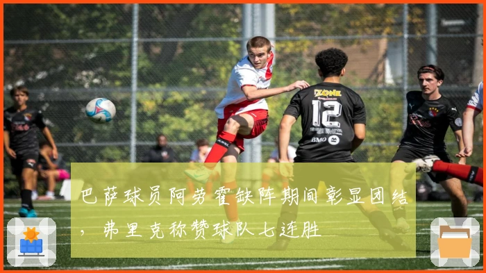 巴萨球员阿劳霍缺阵期间彰显团结，弗里克称赞球队七连胜