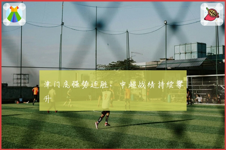 津门虎强势连胜，中超战绩持续攀升