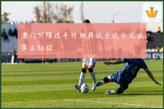 澳门听障选手许朗再战全运会完成第五征程