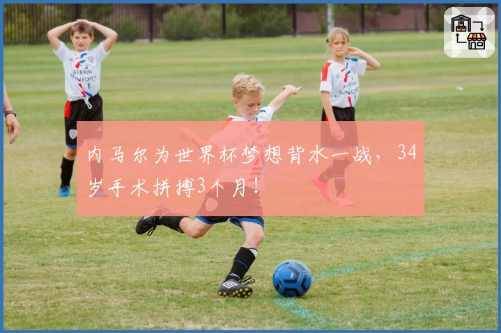 内马尔为世界杯梦想背水一战，34岁手术拼搏3个月！