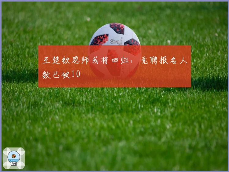 王楚钦恩师或将回归，竞聘报名人数已破10