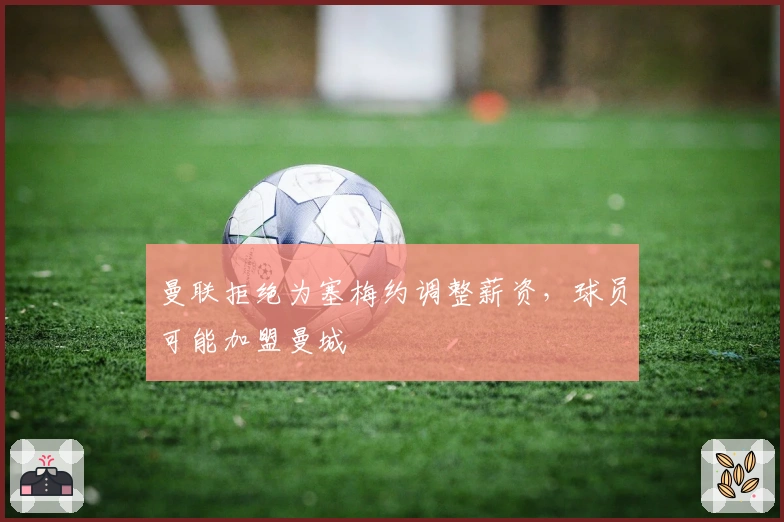 曼联拒绝为塞梅约调整薪资，球员可能加盟曼城