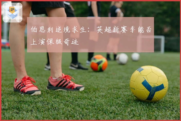 伯恩利逆境求生：英超新赛季能否上演保级奇迹