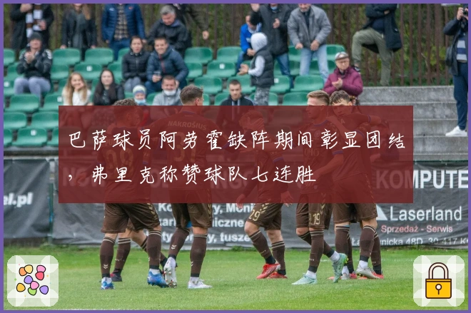 巴萨球员阿劳霍缺阵期间彰显团结，弗里克称赞球队七连胜