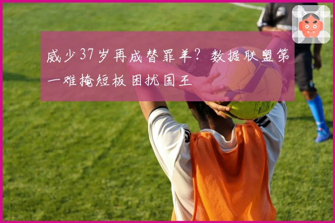 威少37岁再成替罪羊？数据联盟第一难掩短板困扰国王