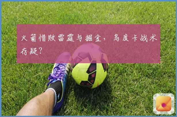 火箭惜败雷霆与掘金，乌度卡战术存疑？