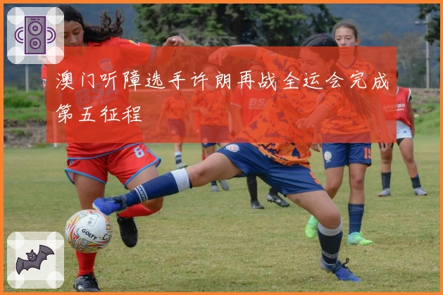 澳门听障选手许朗再战全运会完成第五征程