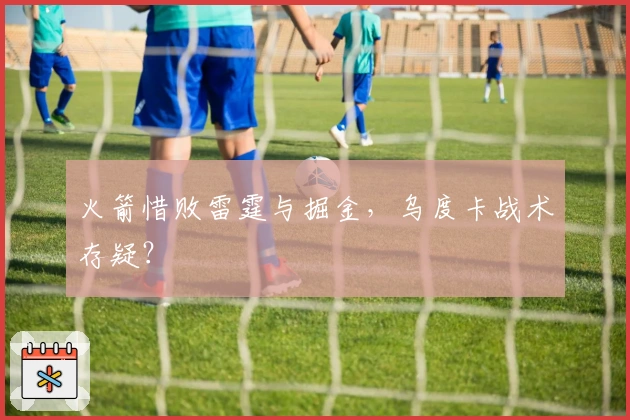 火箭惜败雷霆与掘金，乌度卡战术存疑？