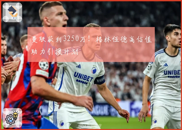 曼联获利3250万！格林伍德高估值助力引援计划