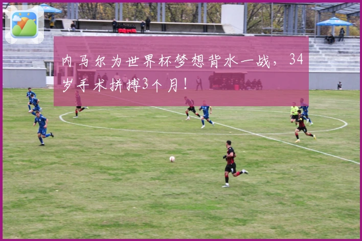 内马尔为世界杯梦想背水一战，34岁手术拼搏3个月！