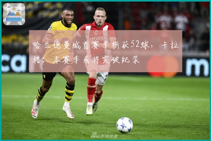 哈兰德曼城首赛季斩获52球，卡拉格：本赛季或将突破纪录