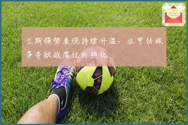 兰斯强势表现持续升温，法甲劲旅争夺欧战席位白热化