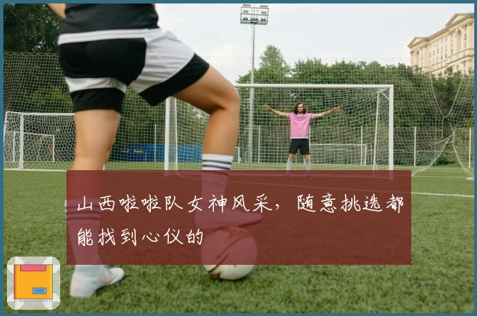 山西啦啦队女神风采，随意挑选都能找到心仪的