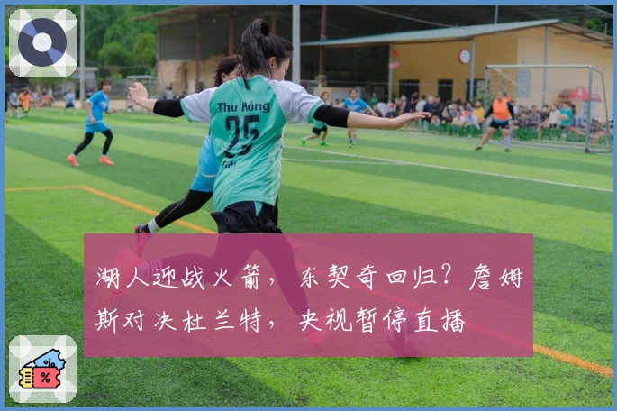 湖人迎战火箭，东契奇回归？詹姆斯对决杜兰特，央视暂停直播