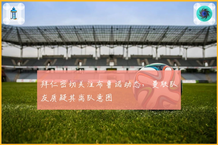 拜仁密切关注布鲁诺动态，曼联队友质疑其离队意图