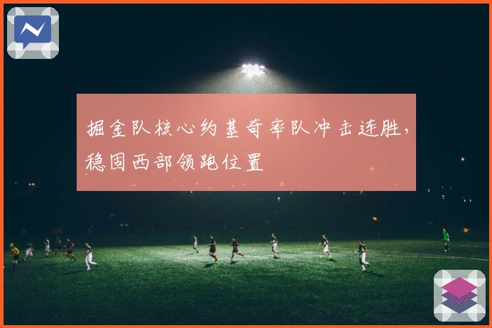 掘金队核心约基奇率队冲击连胜，稳固西部领跑位置