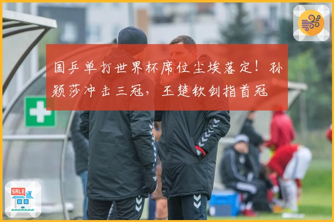 国乒单打世界杯席位尘埃落定！孙颖莎冲击三冠，王楚钦剑指首冠